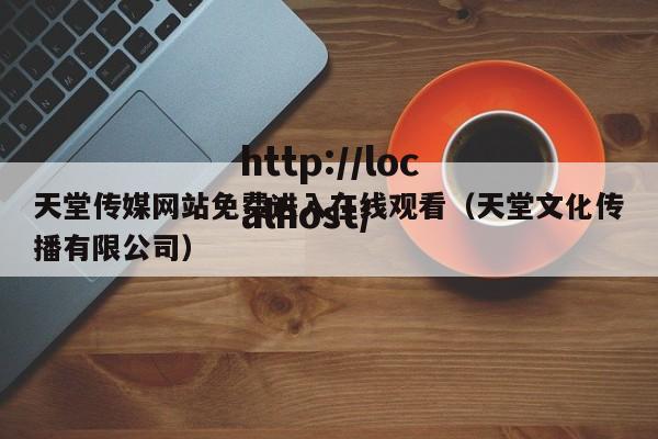 天堂传媒网站免费进入在线观看（天堂文化传播有限公司）